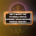 How To Improve Your  Psychedelic Spiritual Experience Through Moroccan Handmade Furniture?